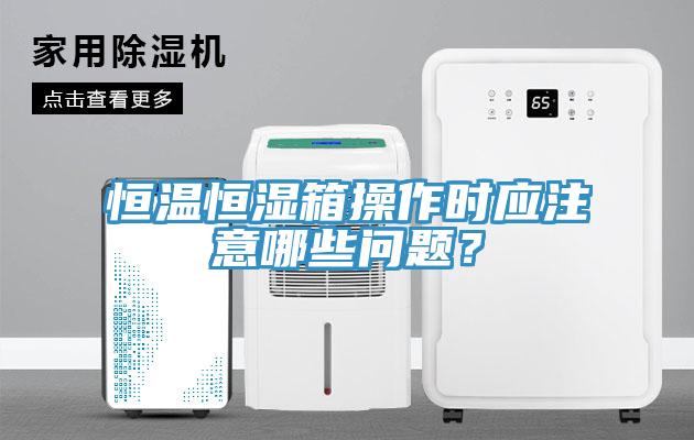 恒溫恒濕箱操作時應注意哪些問題？