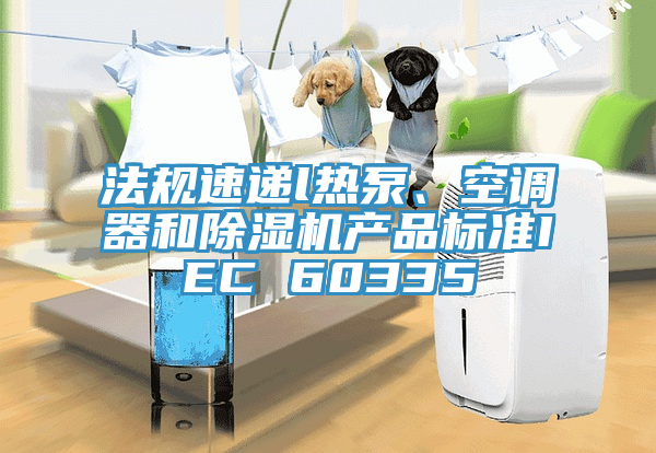 法規(guī)速遞l熱泵、空調(diào)器和除濕機產(chǎn)品標(biāo)準(zhǔn)IEC 60335