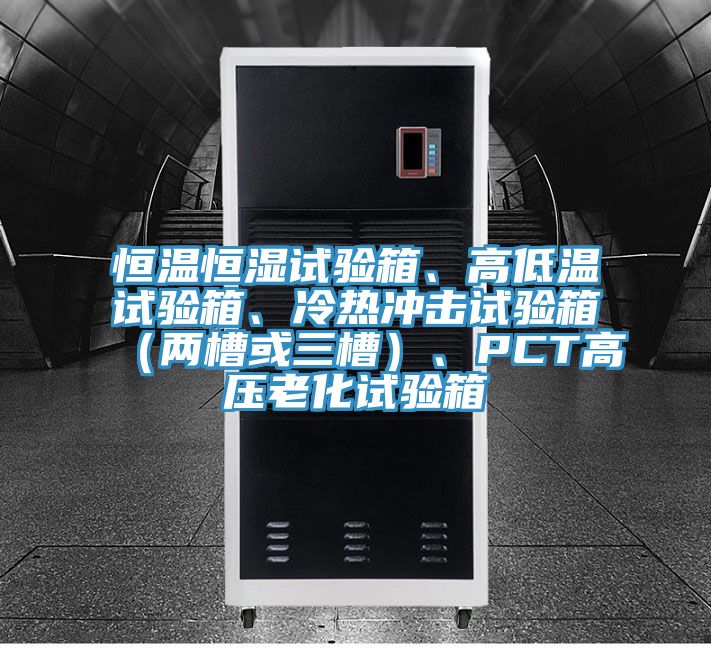 恒溫恒濕試驗箱、高低溫試驗箱、冷熱沖擊試驗箱（兩槽或三槽）、PCT高壓老化試驗箱