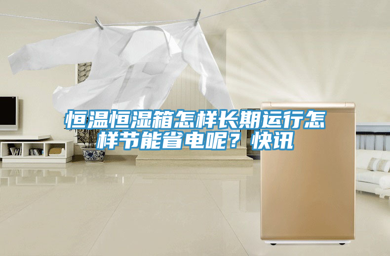 恒溫恒濕箱怎樣長(zhǎng)期運(yùn)行怎樣節(jié)能省電呢？快訊