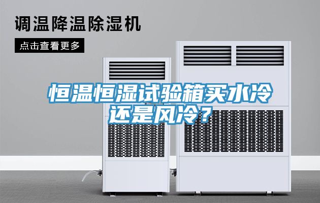 恒溫恒濕試驗(yàn)箱買水冷還是風(fēng)冷？