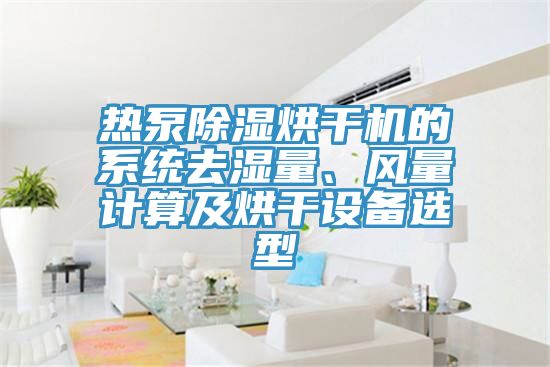 熱泵除濕烘干機的系統(tǒng)去濕量、風(fēng)量計算及烘干設(shè)備選型