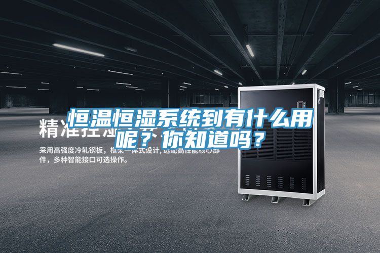 恒溫恒濕系統(tǒng)到有什么用呢？你知道嗎？