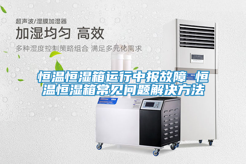 恒溫恒濕箱運(yùn)行中報故障 恒溫恒濕箱常見問題解決方法