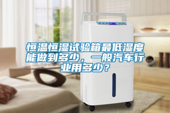 恒溫恒濕試驗(yàn)箱最低濕度能做到多少，一般汽車行業(yè)用多少？