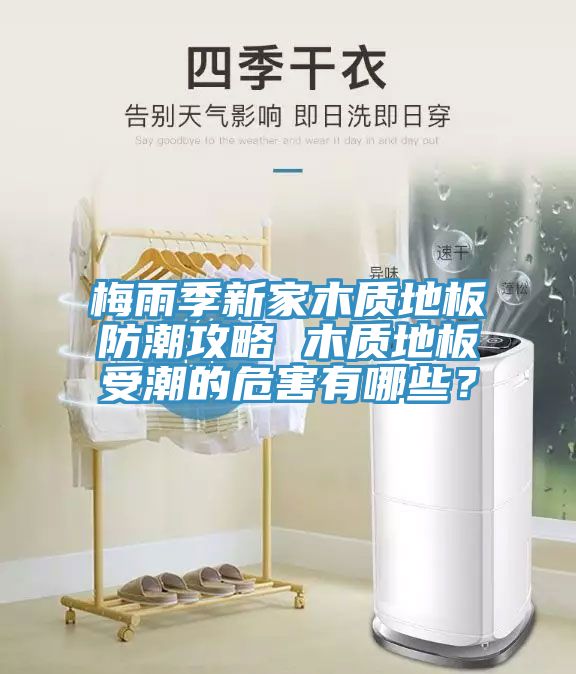 梅雨季新家木質(zhì)地板防潮攻略 木質(zhì)地板受潮的危害有哪些？
