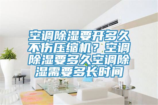 空調(diào)除濕要開多久不傷壓縮機(jī)？空調(diào)除濕要多久空調(diào)除濕需要多長(zhǎng)時(shí)間