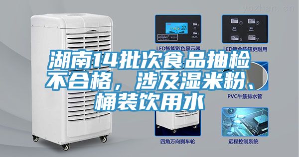湖南14批次食品抽檢不合格，涉及濕米粉、桶裝飲用水