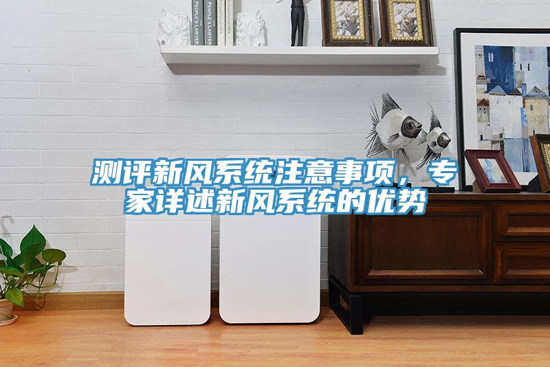 測評新風(fēng)系統(tǒng)注意事項(xiàng)，專家詳述新風(fēng)系統(tǒng)的優(yōu)勢