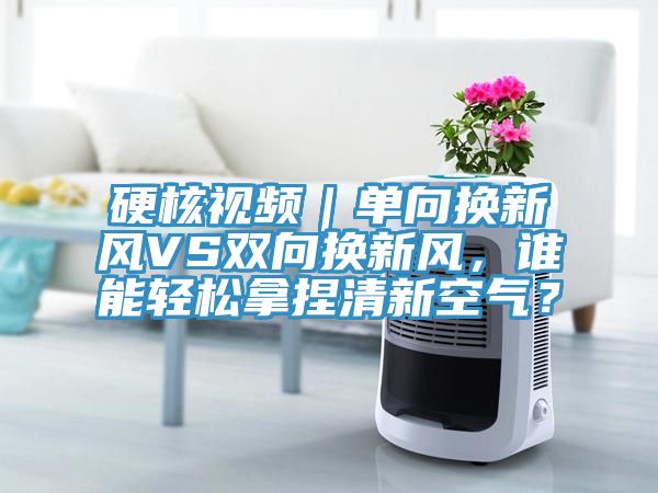 硬核視頻｜單向換新風(fēng)VS雙向換新風(fēng)，誰能輕松拿捏清新空氣？