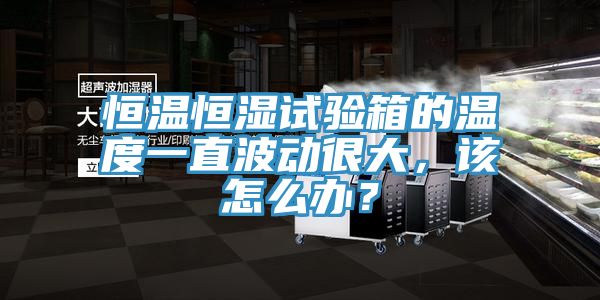 恒溫恒濕試驗(yàn)箱的溫度一直波動很大，該怎么辦？