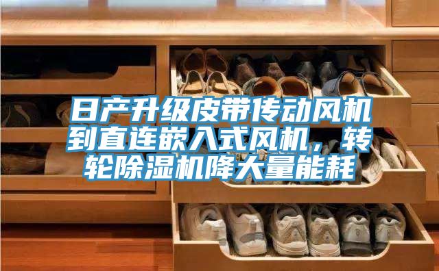 日產升級皮帶傳動風機到直連嵌入式風機，轉輪除濕機降大量能耗