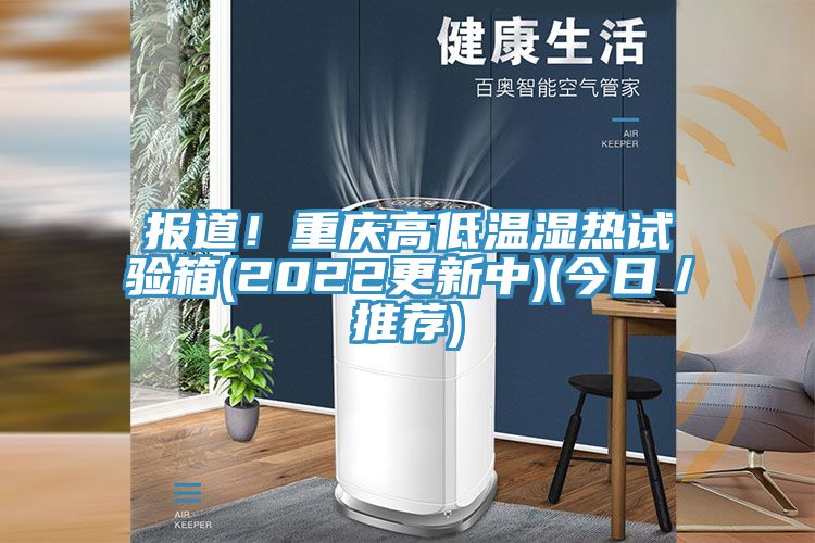 報(bào)道！重慶高低溫濕熱試驗(yàn)箱(2022更新中)(今日／推薦)