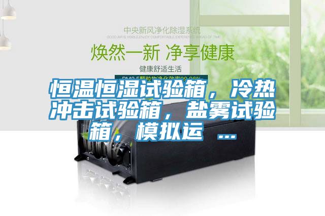 恒溫恒濕試驗(yàn)箱，冷熱沖擊試驗(yàn)箱，鹽霧試驗(yàn)箱，模擬運(yùn) ...