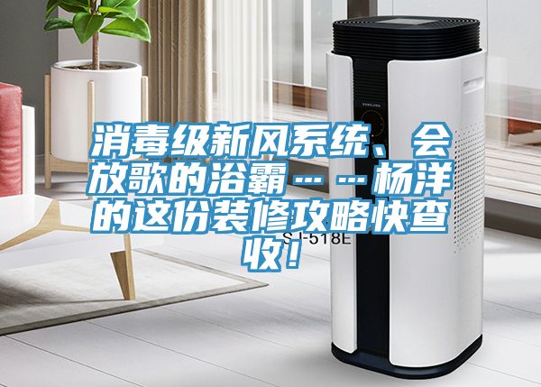 消毒級新風(fēng)系統(tǒng)、會放歌的浴霸……楊洋的這份裝修攻略快查收！