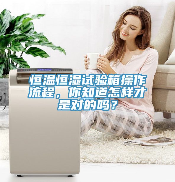 恒溫恒濕試驗箱操作流程，你知道怎樣才是對的嗎？