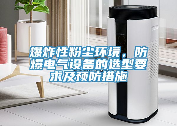 爆炸性粉塵環(huán)境，防爆電氣設(shè)備的選型要求及預防措施