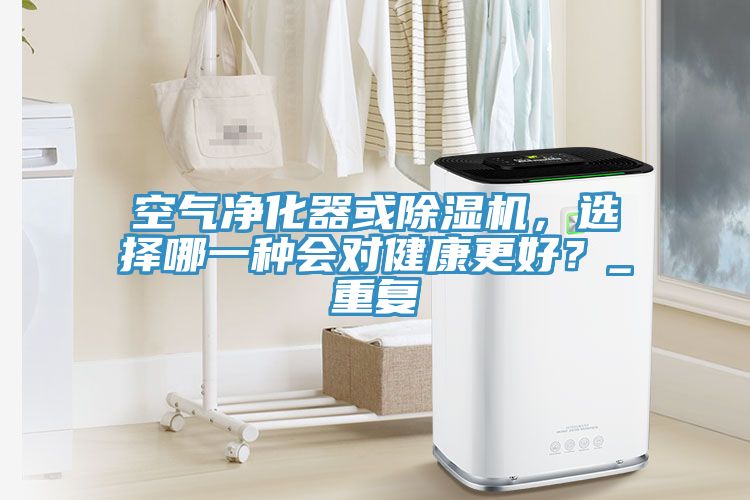 空氣凈化器或除濕機，選擇哪一種會對健康更好？_重復