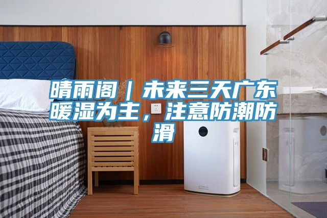 晴雨閣｜未來三天廣東暖濕為主，注意防潮防滑