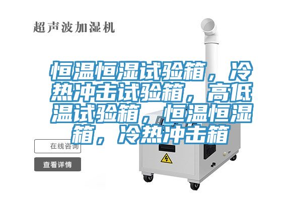 恒溫恒濕試驗(yàn)箱，冷熱沖擊試驗(yàn)箱，高低溫試驗(yàn)箱，恒溫恒濕箱，冷熱沖擊箱
