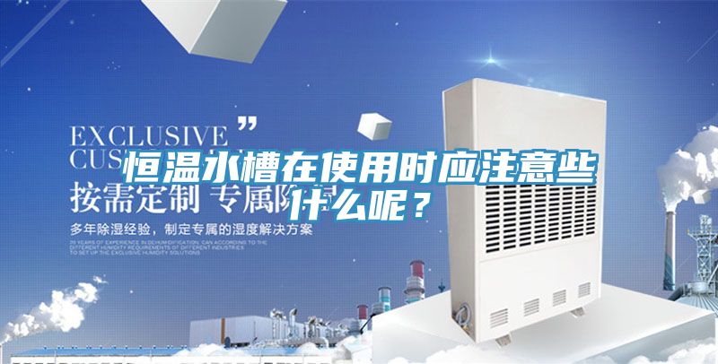 恒溫水槽在使用時(shí)應(yīng)注意些什么呢？