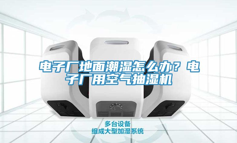 電子廠地面潮濕怎么辦？電子廠用空氣抽濕機(jī)
