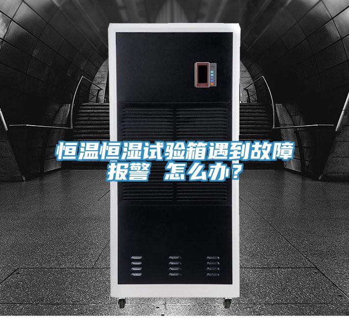 恒溫恒濕試驗(yàn)箱遇到故障報(bào)警 怎么辦？