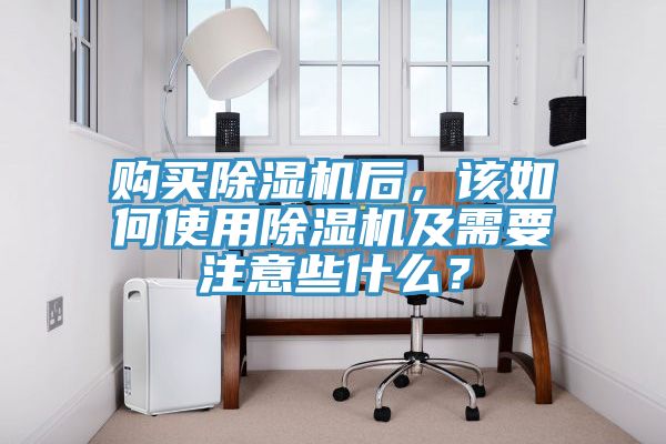 購買除濕機后，該如何使用除濕機及需要注意些什么？
