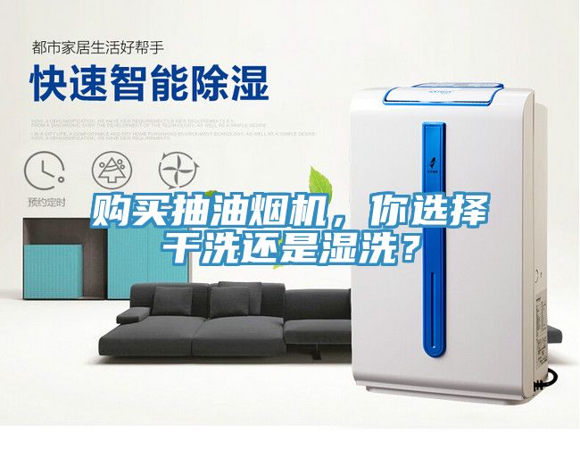 購(gòu)買抽油煙機(jī)，你選擇干洗還是濕洗？