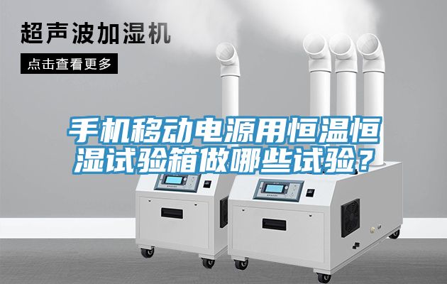 手機(jī)移動電源用恒溫恒濕試驗箱做哪些試驗？