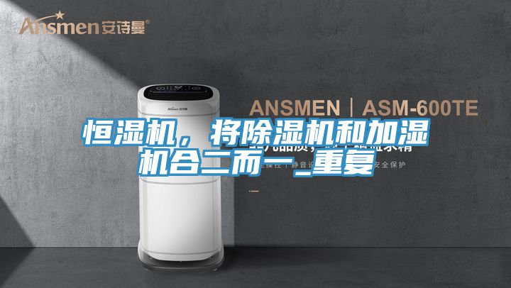 恒濕機(jī)，將除濕機(jī)和加濕機(jī)合二而一_重復(fù)