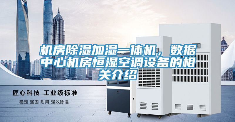 機房除濕加濕一體機，數(shù)據(jù)中心機房恒濕空調(diào)設(shè)備的相關(guān)介紹