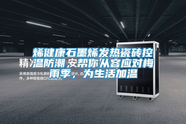 烯健康石墨烯發(fā)熱瓷磚控溫防潮，幫你從容應(yīng)對(duì)梅雨季，為生活加溫