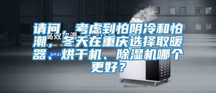 請問，考慮到怕陰冷和怕潮，冬天在重慶選擇取暖器、烘干機(jī)、除濕機(jī)哪個更好？