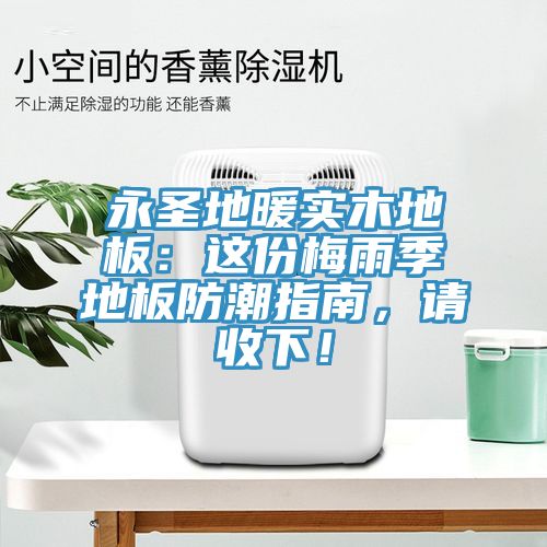 永圣地暖實(shí)木地板：這份梅雨季地板防潮指南，請收下！