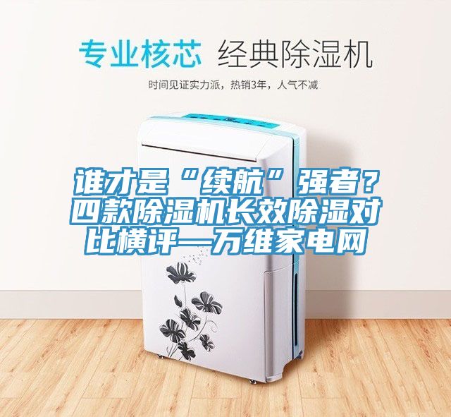 誰才是“續(xù)航”強(qiáng)者？四款除濕機(jī)長效除濕對比橫評—萬維家電網(wǎng)