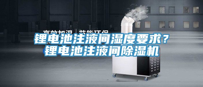 鋰電池注液間濕度要求？鋰電池注液間除濕機(jī)