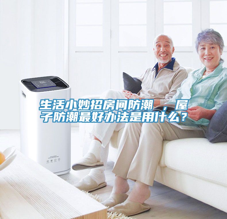 生活小妙招房間防潮 ，屋子防潮最好辦法是用什么？