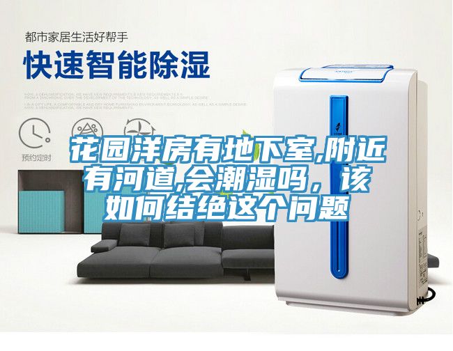 花園洋房有地下室,附近有河道,會潮濕嗎，該如何結(jié)絕這個問題