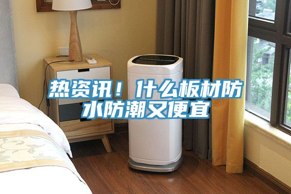 熱資訊！什么板材防水防潮又便宜