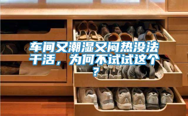 車間又潮濕又悶熱沒法干活，為何不試試這個？