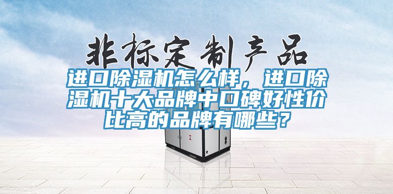 進(jìn)口除濕機(jī)怎么樣，進(jìn)口除濕機(jī)十大品牌中口碑好性價(jià)比高的品牌有哪些？