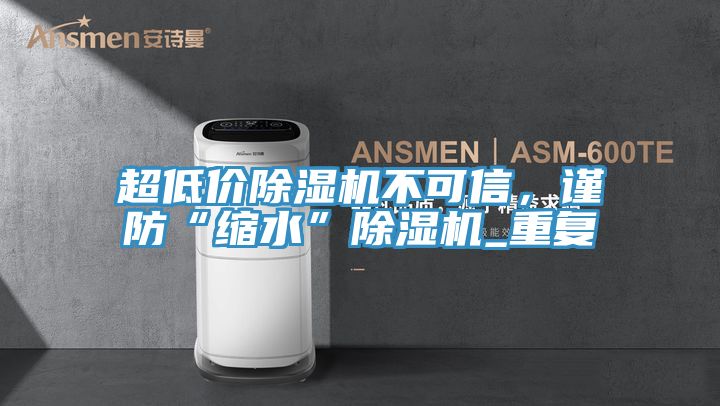 超低價除濕機不可信，謹防“縮水”除濕機_重復