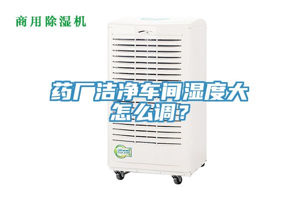 藥廠潔凈車間濕度大怎么調？