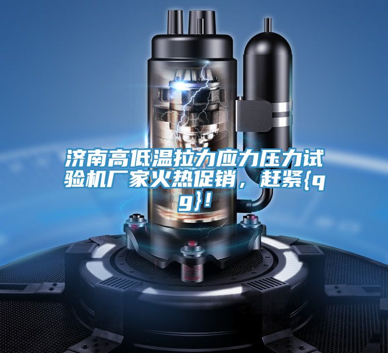 濟南高低溫拉力應(yīng)力壓力試驗機廠家火熱促銷，趕緊{qg}！