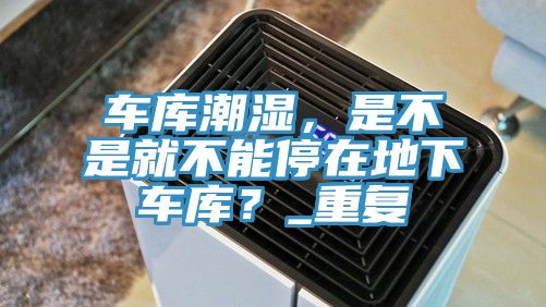 車庫潮濕，是不是就不能停在地下車庫？_重復(fù)