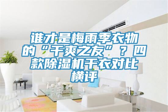 誰才是梅雨季衣物的“干爽之友”？四款除濕機(jī)干衣對比橫評