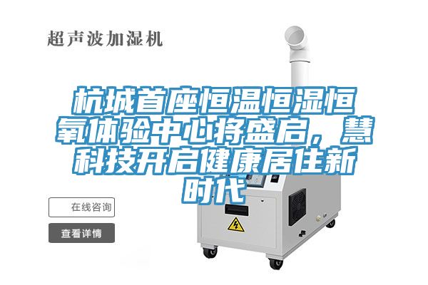 杭城首座恒溫恒濕恒氧體驗中心將盛啟，慧科技開啟健康居住新時代