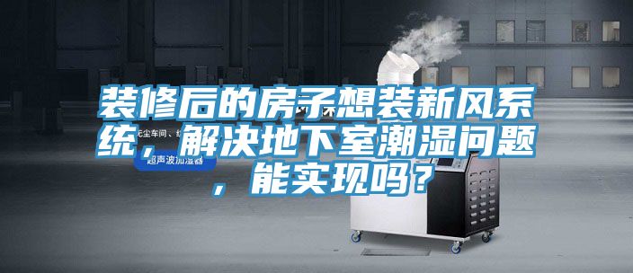 裝修后的房子想裝新風(fēng)系統(tǒng)，解決地下室潮濕問題，能實(shí)現(xiàn)嗎？