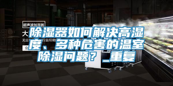 除濕器如何解決高濕度、多種危害的溫室除濕問(wèn)題？_重復(fù)